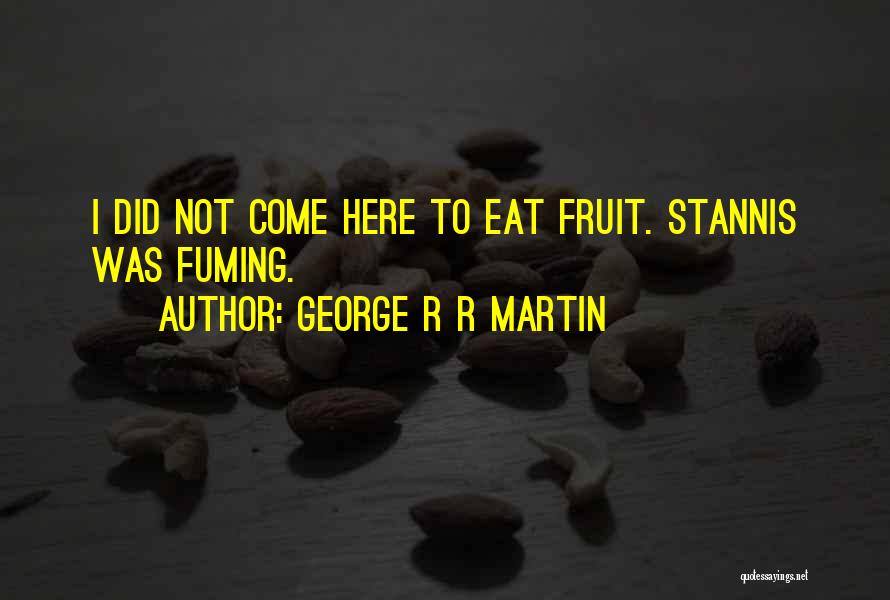 George R R Martin Quotes: I Did Not Come Here To Eat Fruit. Stannis Was Fuming.