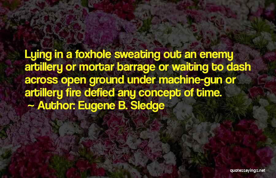 Eugene B. Sledge Quotes: Lying In A Foxhole Sweating Out An Enemy Artillery Or Mortar Barrage Or Waiting To Dash Across Open Ground Under