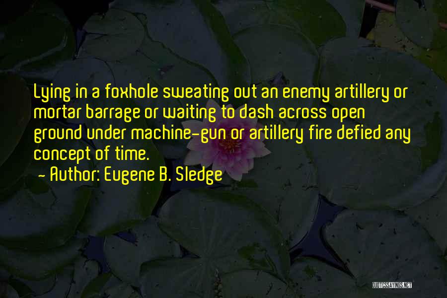 Eugene B. Sledge Quotes: Lying In A Foxhole Sweating Out An Enemy Artillery Or Mortar Barrage Or Waiting To Dash Across Open Ground Under