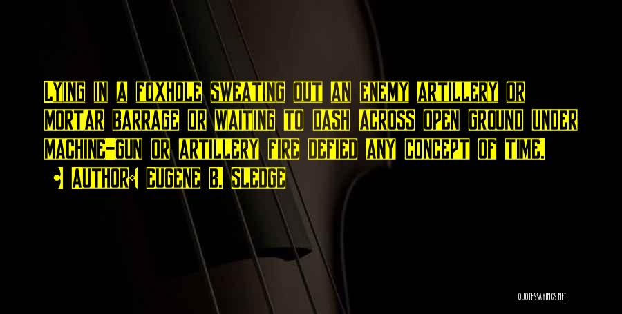 Eugene B. Sledge Quotes: Lying In A Foxhole Sweating Out An Enemy Artillery Or Mortar Barrage Or Waiting To Dash Across Open Ground Under