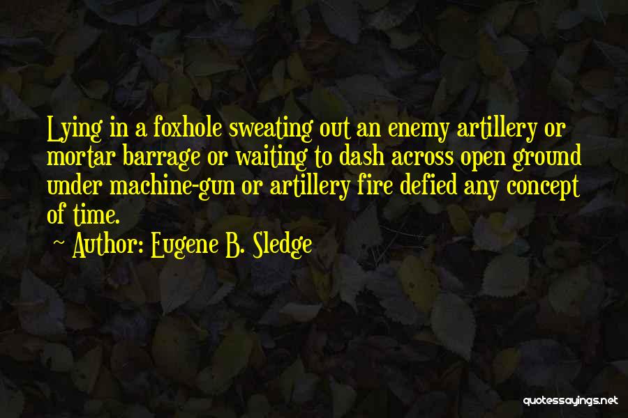 Eugene B. Sledge Quotes: Lying In A Foxhole Sweating Out An Enemy Artillery Or Mortar Barrage Or Waiting To Dash Across Open Ground Under