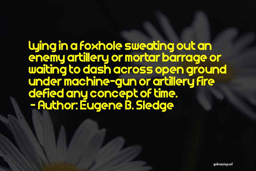 Eugene B. Sledge Quotes: Lying In A Foxhole Sweating Out An Enemy Artillery Or Mortar Barrage Or Waiting To Dash Across Open Ground Under