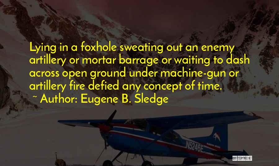 Eugene B. Sledge Quotes: Lying In A Foxhole Sweating Out An Enemy Artillery Or Mortar Barrage Or Waiting To Dash Across Open Ground Under