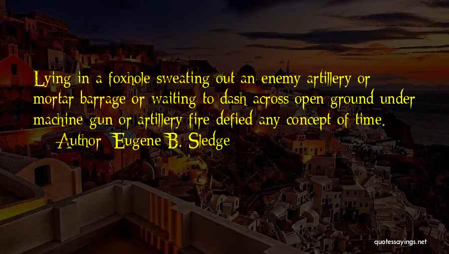 Eugene B. Sledge Quotes: Lying In A Foxhole Sweating Out An Enemy Artillery Or Mortar Barrage Or Waiting To Dash Across Open Ground Under