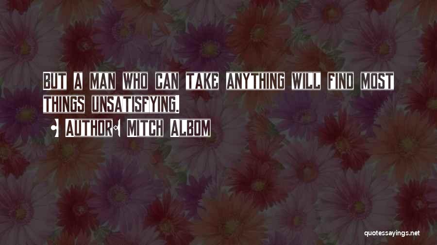 Mitch Albom Quotes: But A Man Who Can Take Anything Will Find Most Things Unsatisfying.