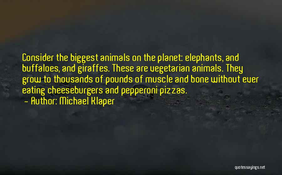 Michael Klaper Quotes: Consider The Biggest Animals On The Planet: Elephants, And Buffaloes, And Giraffes. These Are Vegetarian Animals. They Grow To Thousands