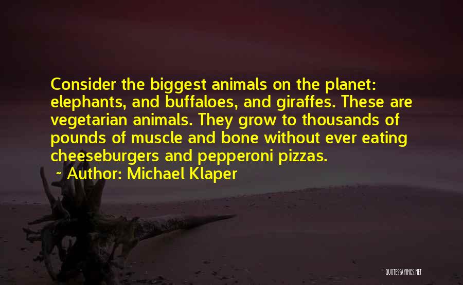 Michael Klaper Quotes: Consider The Biggest Animals On The Planet: Elephants, And Buffaloes, And Giraffes. These Are Vegetarian Animals. They Grow To Thousands