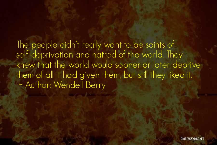 Wendell Berry Quotes: The People Didn't Really Want To Be Saints Of Self-deprivation And Hatred Of The World. They Knew That The World