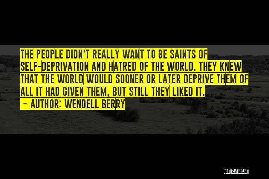 Wendell Berry Quotes: The People Didn't Really Want To Be Saints Of Self-deprivation And Hatred Of The World. They Knew That The World