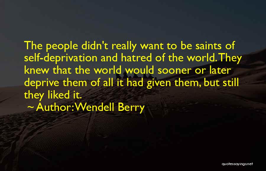 Wendell Berry Quotes: The People Didn't Really Want To Be Saints Of Self-deprivation And Hatred Of The World. They Knew That The World