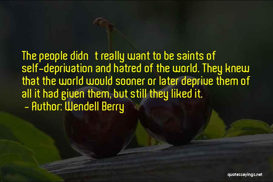 Wendell Berry Quotes: The People Didn't Really Want To Be Saints Of Self-deprivation And Hatred Of The World. They Knew That The World