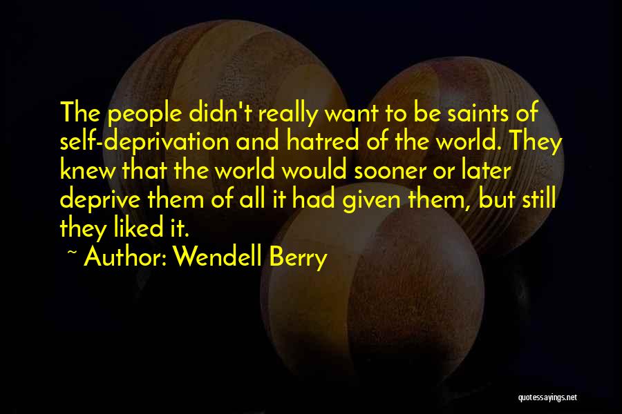 Wendell Berry Quotes: The People Didn't Really Want To Be Saints Of Self-deprivation And Hatred Of The World. They Knew That The World