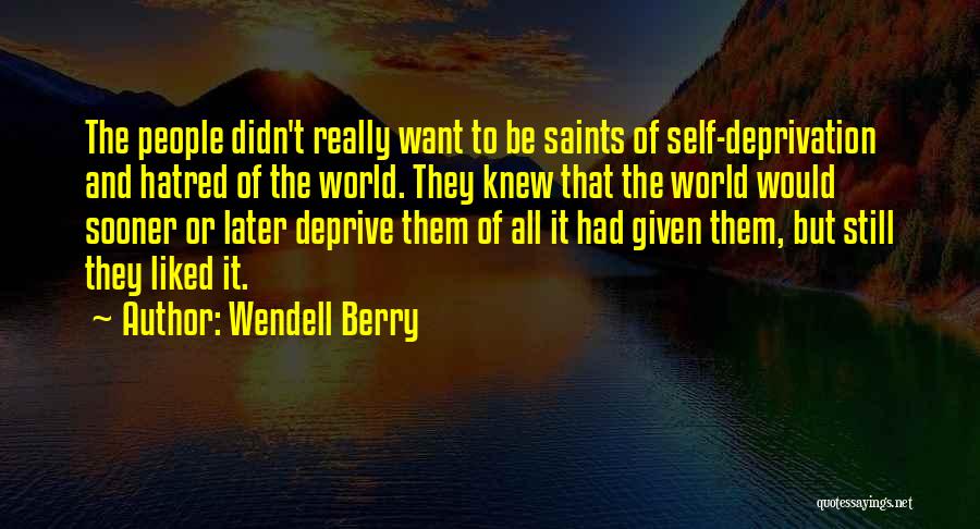 Wendell Berry Quotes: The People Didn't Really Want To Be Saints Of Self-deprivation And Hatred Of The World. They Knew That The World