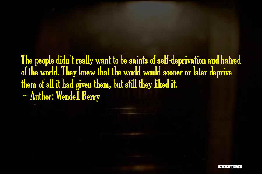 Wendell Berry Quotes: The People Didn't Really Want To Be Saints Of Self-deprivation And Hatred Of The World. They Knew That The World