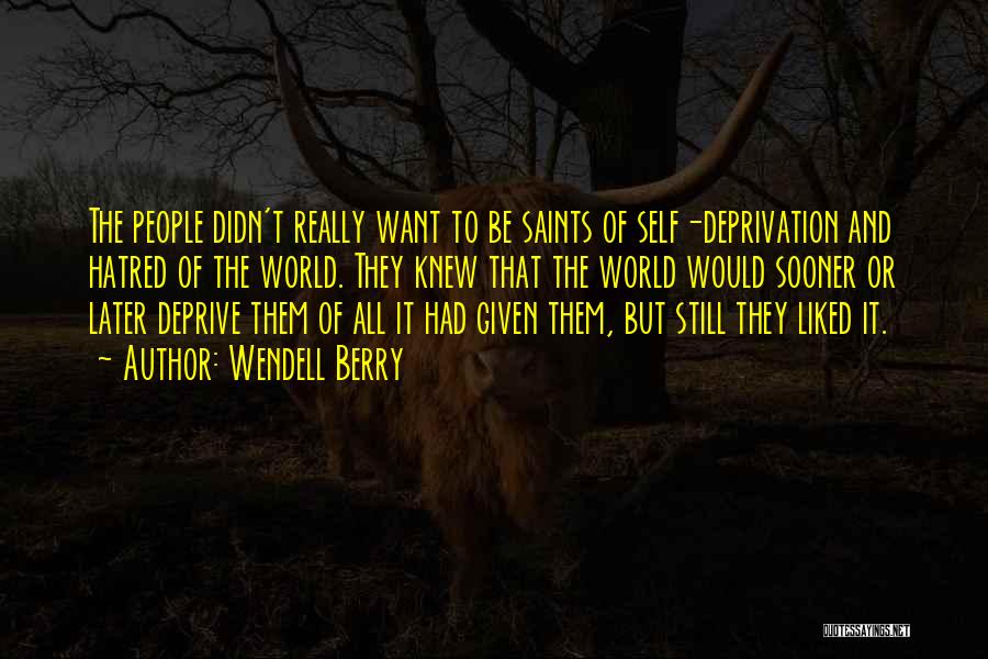 Wendell Berry Quotes: The People Didn't Really Want To Be Saints Of Self-deprivation And Hatred Of The World. They Knew That The World