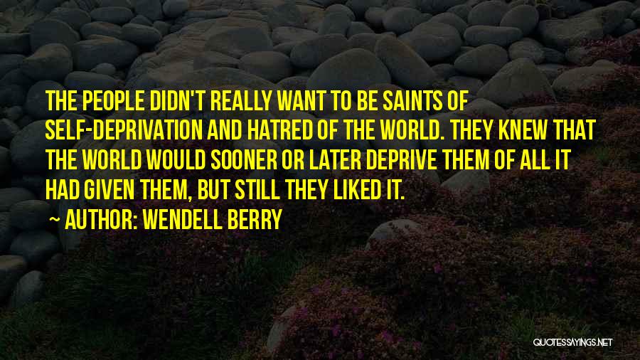 Wendell Berry Quotes: The People Didn't Really Want To Be Saints Of Self-deprivation And Hatred Of The World. They Knew That The World
