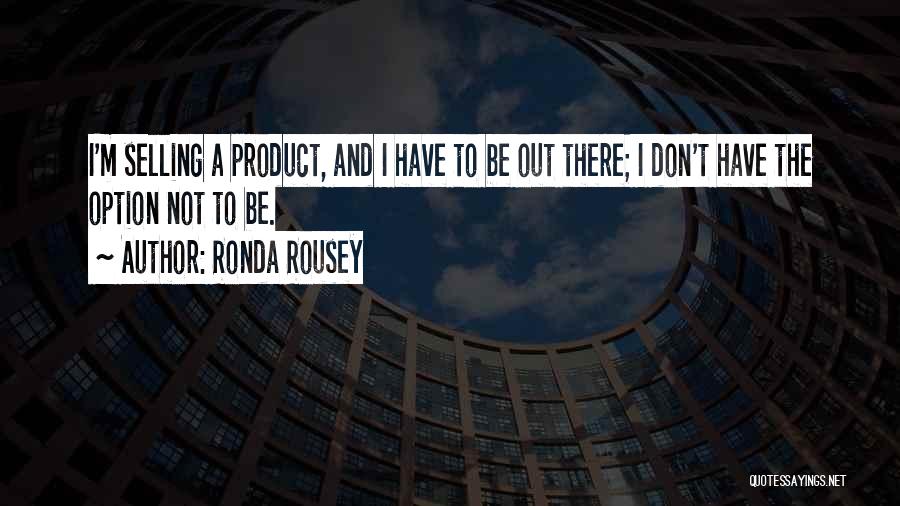 Ronda Rousey Quotes: I'm Selling A Product, And I Have To Be Out There; I Don't Have The Option Not To Be.