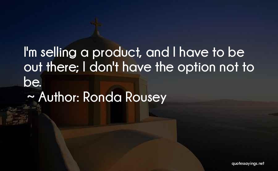 Ronda Rousey Quotes: I'm Selling A Product, And I Have To Be Out There; I Don't Have The Option Not To Be.