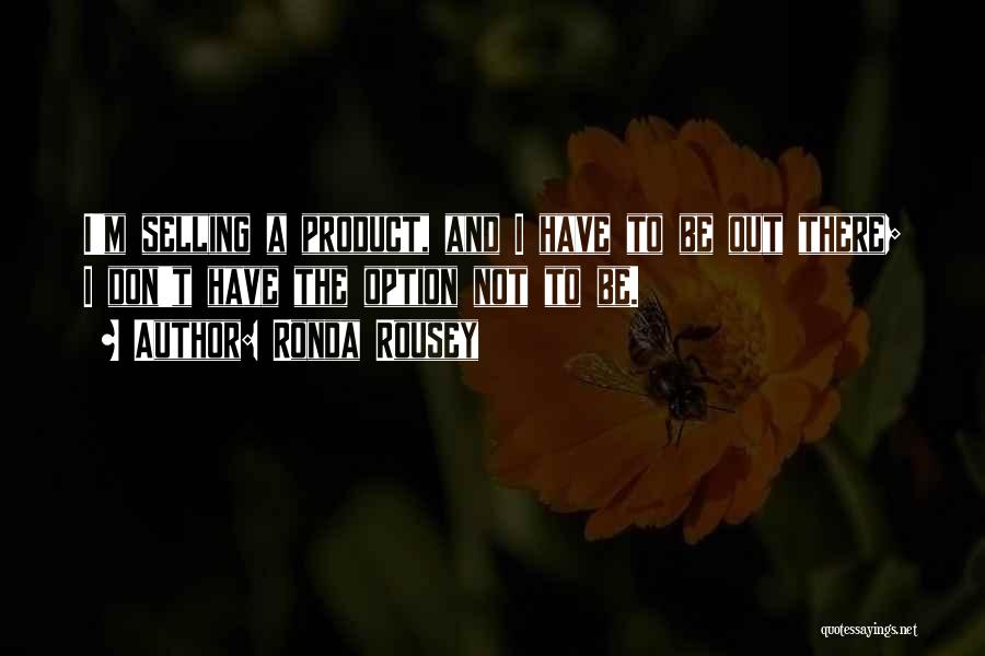 Ronda Rousey Quotes: I'm Selling A Product, And I Have To Be Out There; I Don't Have The Option Not To Be.