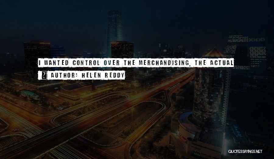 Helen Reddy Quotes: I Wanted Control Over The Merchandising, The Actual Packaging Of The Product. That Was A Big Factor. The Only Way