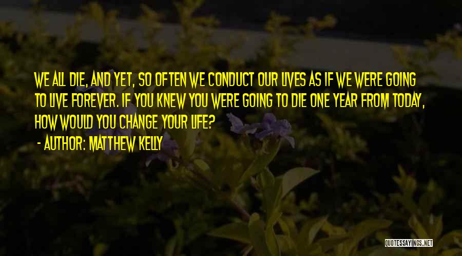 Matthew Kelly Quotes: We All Die, And Yet, So Often We Conduct Our Lives As If We Were Going To Live Forever. If