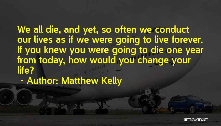 Matthew Kelly Quotes: We All Die, And Yet, So Often We Conduct Our Lives As If We Were Going To Live Forever. If