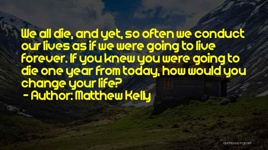 Matthew Kelly Quotes: We All Die, And Yet, So Often We Conduct Our Lives As If We Were Going To Live Forever. If