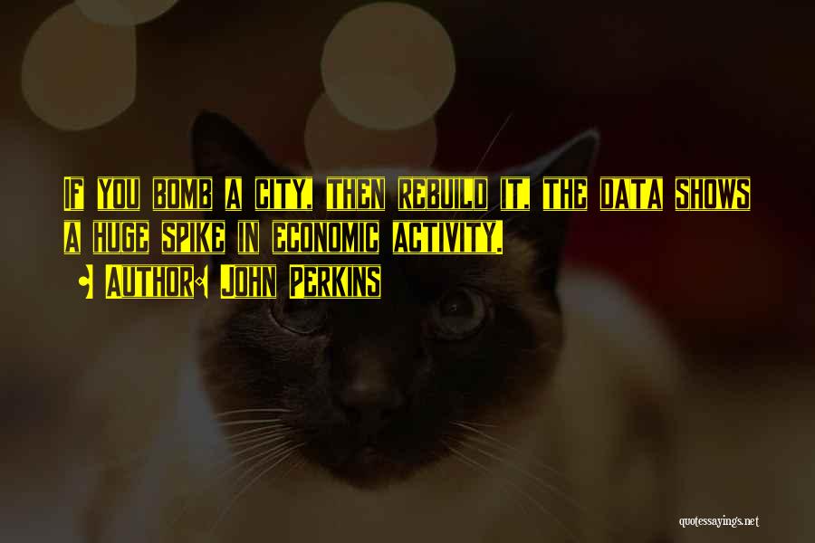 John Perkins Quotes: If You Bomb A City, Then Rebuild It, The Data Shows A Huge Spike In Economic Activity.