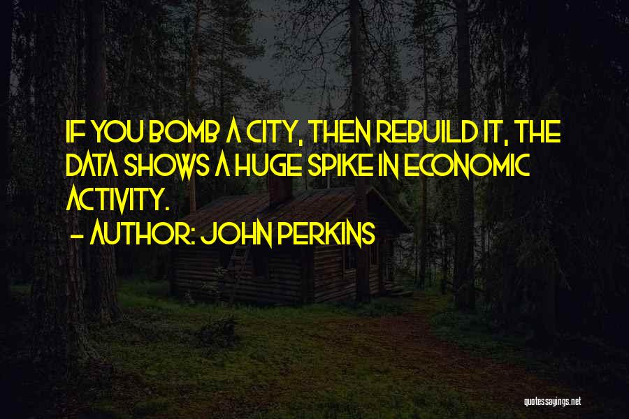 John Perkins Quotes: If You Bomb A City, Then Rebuild It, The Data Shows A Huge Spike In Economic Activity.