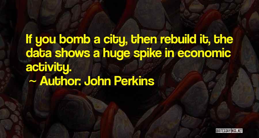 John Perkins Quotes: If You Bomb A City, Then Rebuild It, The Data Shows A Huge Spike In Economic Activity.