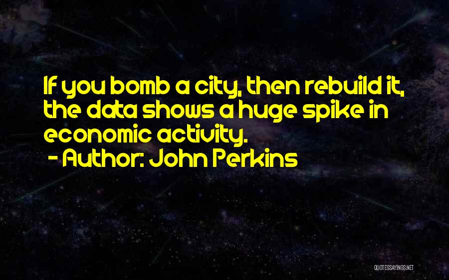 John Perkins Quotes: If You Bomb A City, Then Rebuild It, The Data Shows A Huge Spike In Economic Activity.