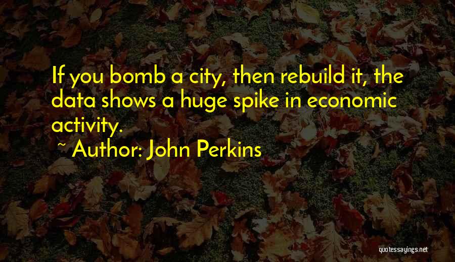 John Perkins Quotes: If You Bomb A City, Then Rebuild It, The Data Shows A Huge Spike In Economic Activity.