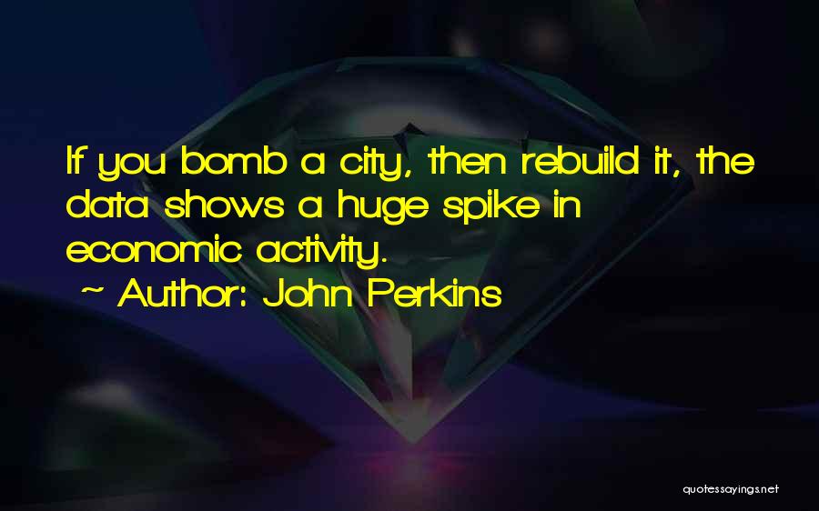 John Perkins Quotes: If You Bomb A City, Then Rebuild It, The Data Shows A Huge Spike In Economic Activity.