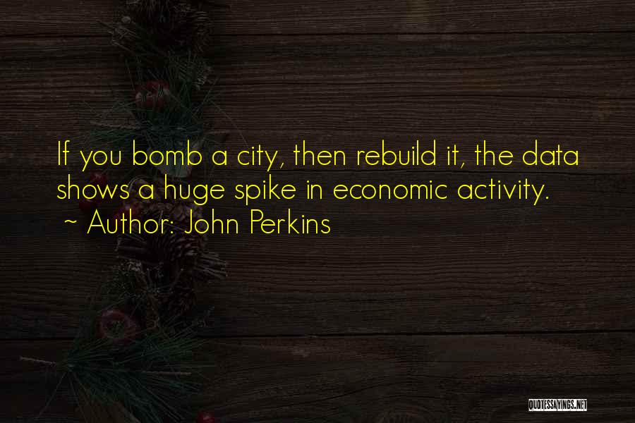 John Perkins Quotes: If You Bomb A City, Then Rebuild It, The Data Shows A Huge Spike In Economic Activity.