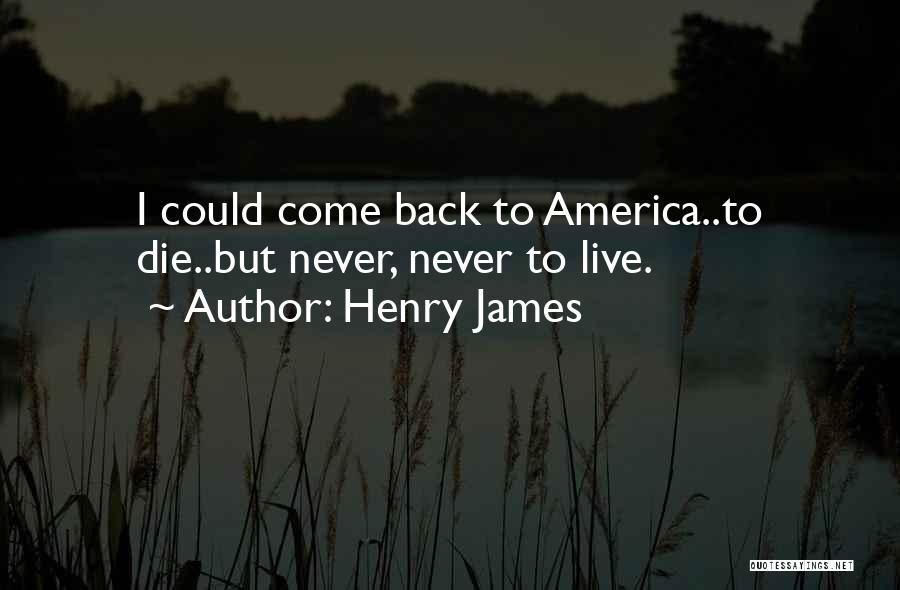 Henry James Quotes: I Could Come Back To America..to Die..but Never, Never To Live.