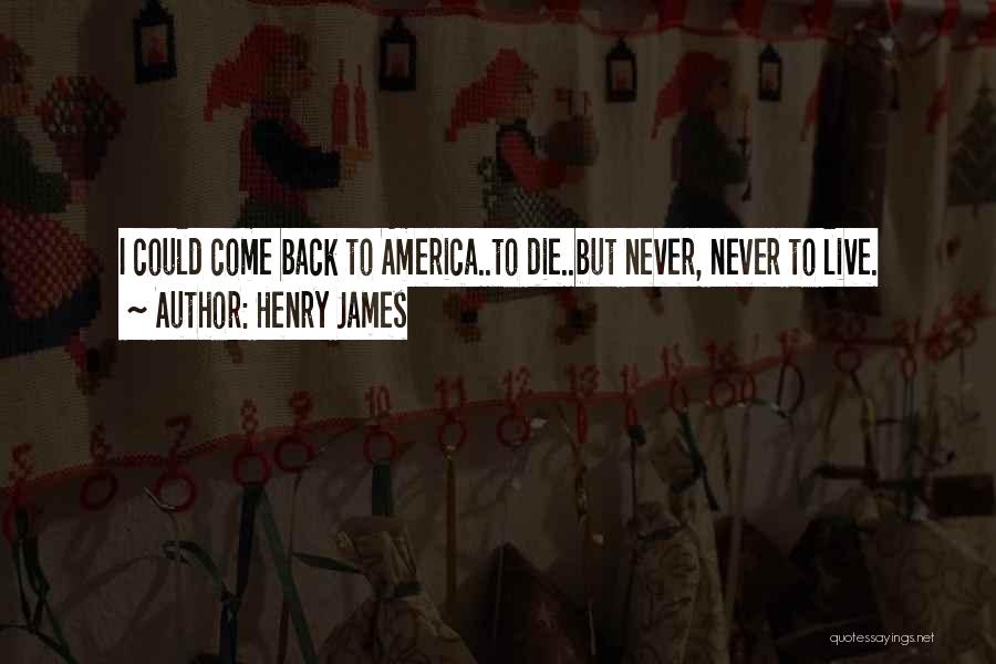 Henry James Quotes: I Could Come Back To America..to Die..but Never, Never To Live.