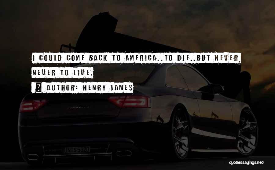 Henry James Quotes: I Could Come Back To America..to Die..but Never, Never To Live.