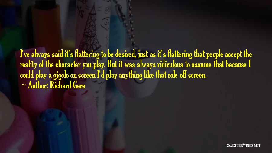 Richard Gere Quotes: I've Always Said It's Flattering To Be Desired, Just As It's Flattering That People Accept The Reality Of The Character