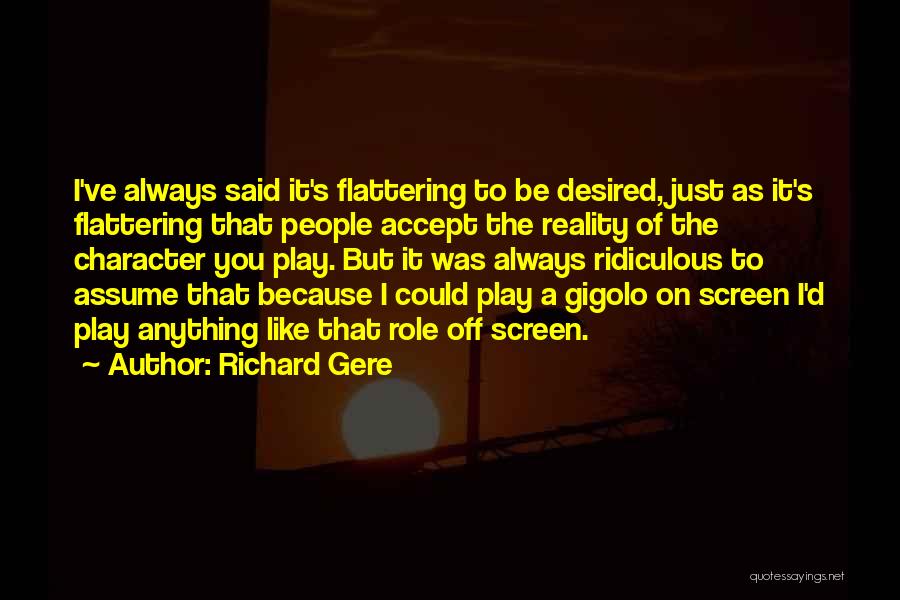 Richard Gere Quotes: I've Always Said It's Flattering To Be Desired, Just As It's Flattering That People Accept The Reality Of The Character