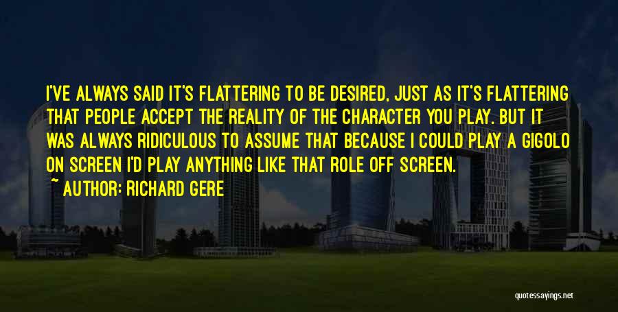 Richard Gere Quotes: I've Always Said It's Flattering To Be Desired, Just As It's Flattering That People Accept The Reality Of The Character