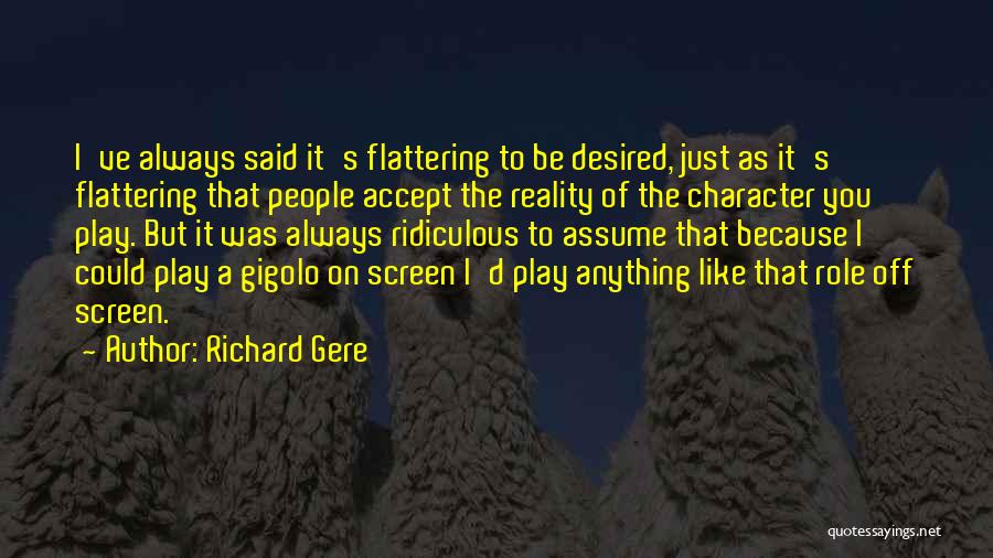 Richard Gere Quotes: I've Always Said It's Flattering To Be Desired, Just As It's Flattering That People Accept The Reality Of The Character