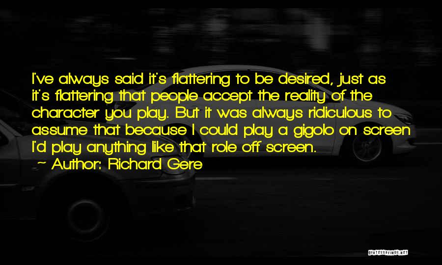 Richard Gere Quotes: I've Always Said It's Flattering To Be Desired, Just As It's Flattering That People Accept The Reality Of The Character