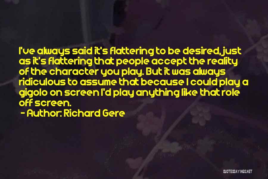 Richard Gere Quotes: I've Always Said It's Flattering To Be Desired, Just As It's Flattering That People Accept The Reality Of The Character