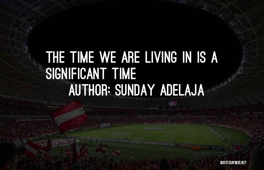 Sunday Adelaja Quotes: The Time We Are Living In Is A Significant Time