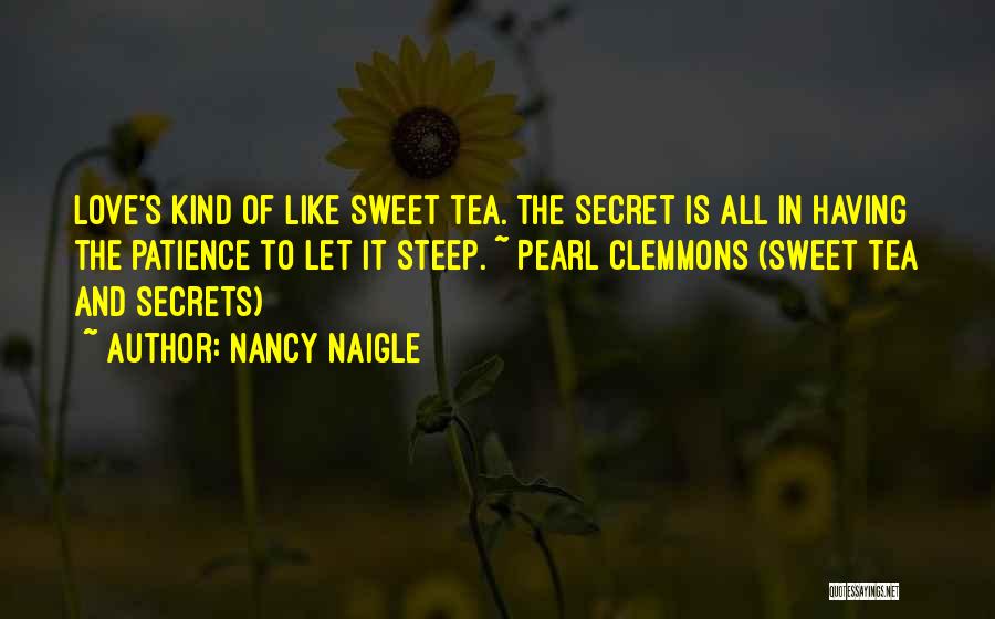 Nancy Naigle Quotes: Love's Kind Of Like Sweet Tea. The Secret Is All In Having The Patience To Let It Steep. ~ Pearl