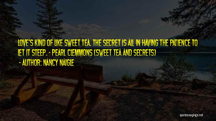 Nancy Naigle Quotes: Love's Kind Of Like Sweet Tea. The Secret Is All In Having The Patience To Let It Steep. ~ Pearl