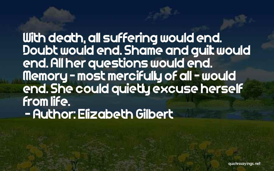 Elizabeth Gilbert Quotes: With Death, All Suffering Would End. Doubt Would End. Shame And Guilt Would End. All Her Questions Would End. Memory