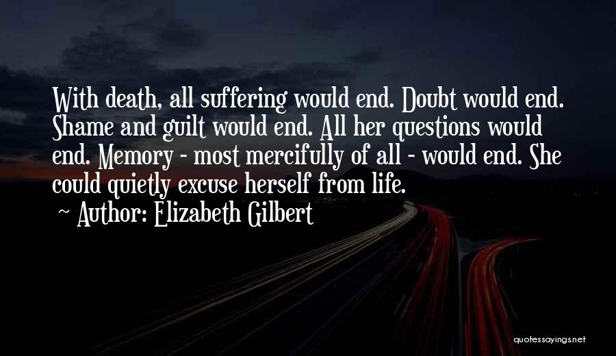 Elizabeth Gilbert Quotes: With Death, All Suffering Would End. Doubt Would End. Shame And Guilt Would End. All Her Questions Would End. Memory