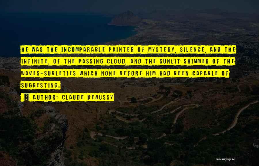 Claude Debussy Quotes: He Was The Incomparable Painter Of Mystery, Silence, And The Infinite, Of The Passing Cloud, And The Sunlit Shimmer Of