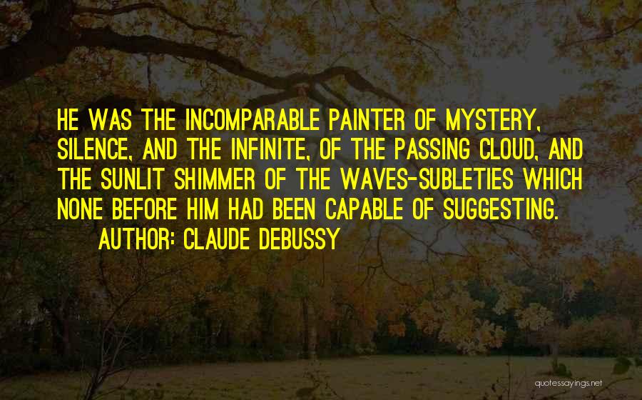 Claude Debussy Quotes: He Was The Incomparable Painter Of Mystery, Silence, And The Infinite, Of The Passing Cloud, And The Sunlit Shimmer Of